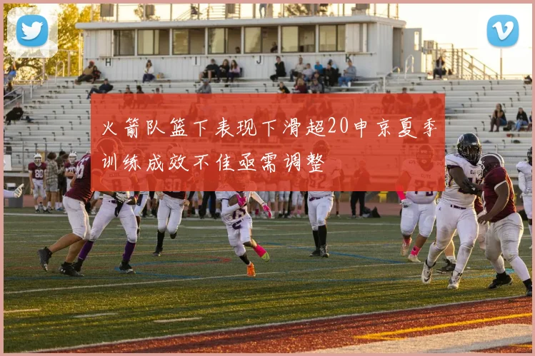 火箭队篮下表现下滑超20申京夏季训练成效不佳亟需调整