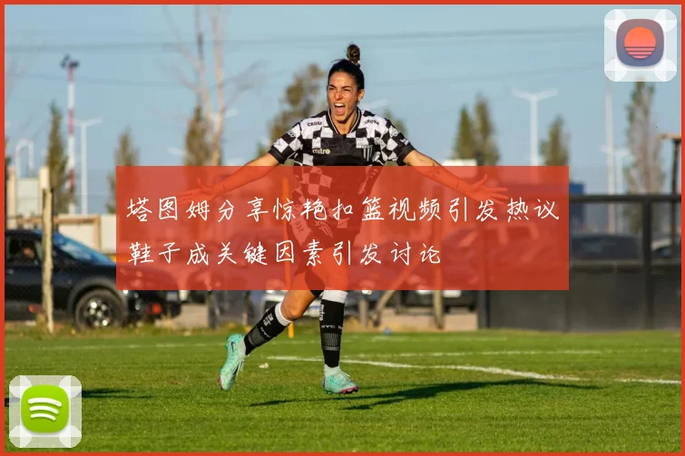 塔图姆分享惊艳扣篮视频引发热议鞋子成关键因素引发讨论