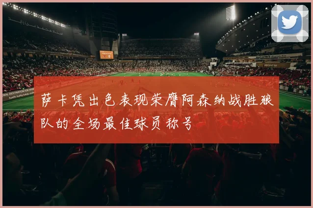 萨卡凭出色表现荣膺阿森纳战胜狼队的全场最佳球员称号