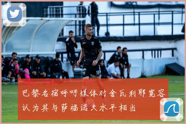 巴黎名宿呼吁媒体对舍瓦利耶宽容认为其与萨福诺夫水平相当
