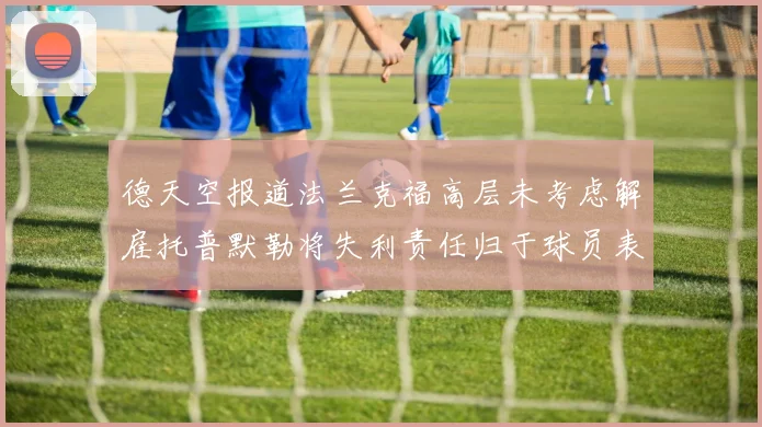 德天空报道法兰克福高层未考虑解雇托普默勒将失利责任归于球员表现