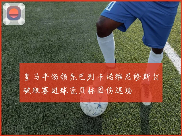 皇马半场领先巴列卡诺维尼修斯打破联赛进球荒贝林因伤退场