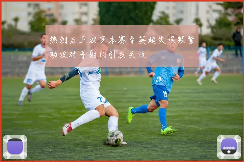 热刺后卫波罗本赛季英超失误频繁助攻对手射门引发关注