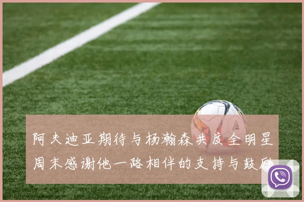 阿夫迪亚期待与杨瀚森共度全明星周末感谢他一路相伴的支持与鼓励