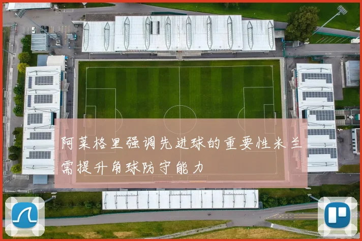 阿莱格里强调先进球的重要性米兰需提升角球防守能力