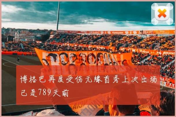 博格巴再度受伤无缘首秀上次出场已是789天前