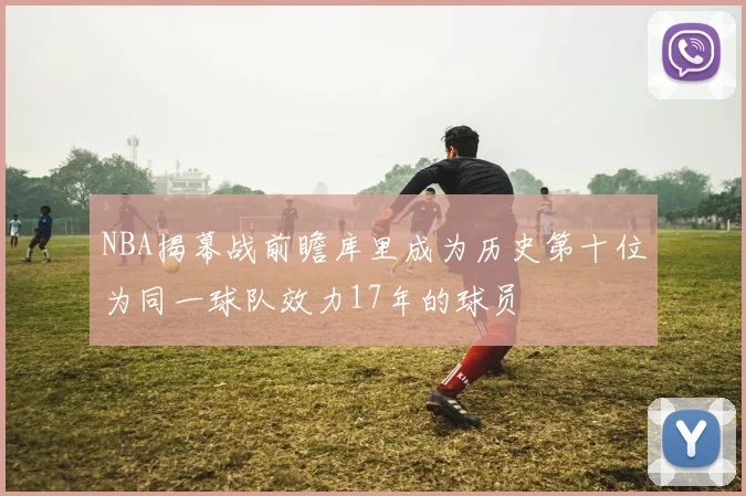 NBA揭幕战前瞻库里成为历史第十位为同一球队效力17年的球员