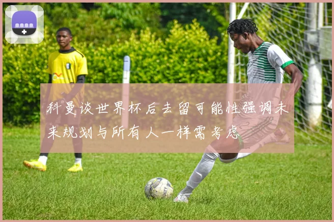科曼谈世界杯后去留可能性强调未来规划与所有人一样需考虑