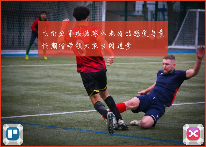 杰伦分享成为球队老将的感受与责任期待带领大家共同进步