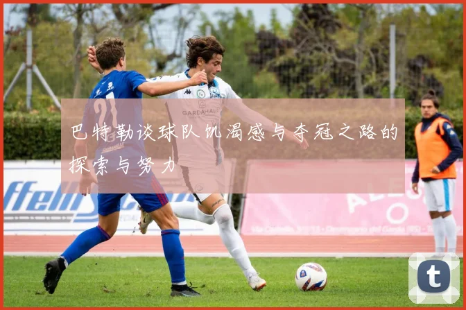 巴特勒谈球队饥渴感与夺冠之路的探索与努力