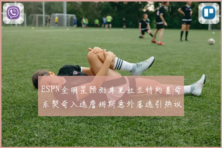 ESPN全明星预测库里杜兰特约基奇东契奇入选詹姆斯意外落选引热议