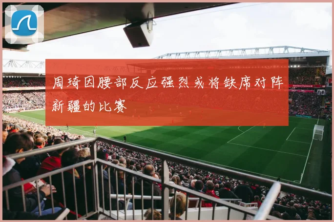 周琦因腰部反应强烈或将缺席对阵新疆的比赛
