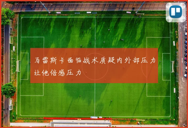 马雷斯卡面临战术质疑内外部压力让他倍感压力