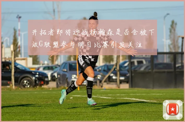 开拓者即将迎战杨瀚森是否会被下放G联盟参与明日比赛引发关注