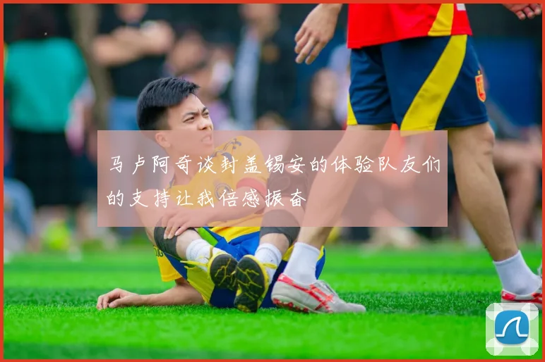 马卢阿奇谈封盖锡安的体验队友们的支持让我倍感振奋