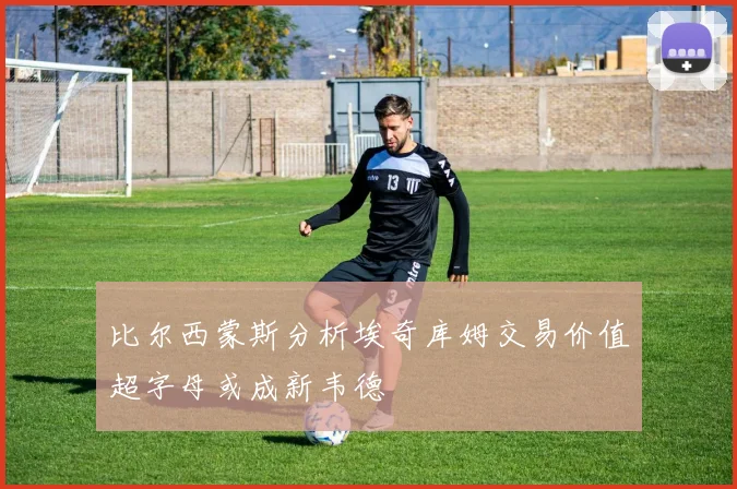 比尔西蒙斯分析埃奇库姆交易价值超字母或成新韦德