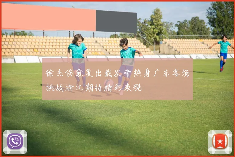 徐杰伤愈复出戴发带热身广东客场挑战浙江期待精彩表现
