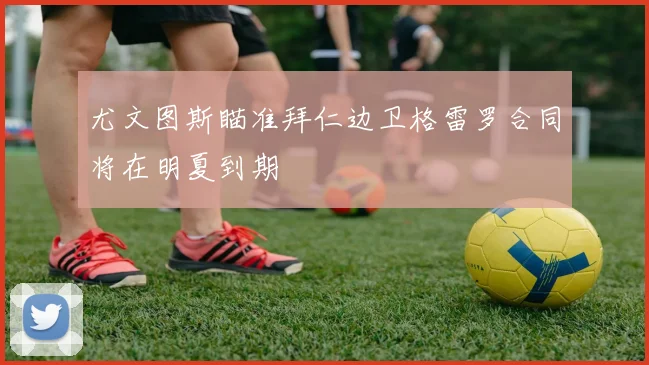 尤文图斯瞄准拜仁边卫格雷罗合同将在明夏到期