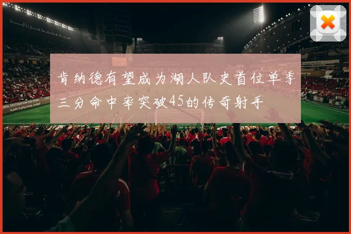 肯纳德有望成为湖人队史首位单季三分命中率突破45的传奇射手
