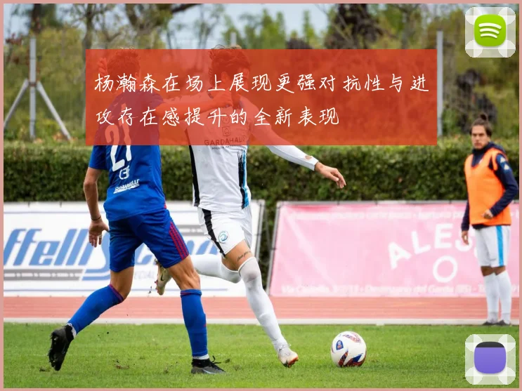 杨瀚森在场上展现更强对抗性与进攻存在感提升的全新表现