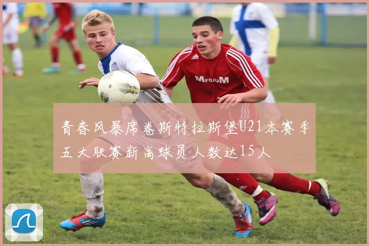 青春风暴席卷斯特拉斯堡U21本赛季五大联赛新高球员人数达15人