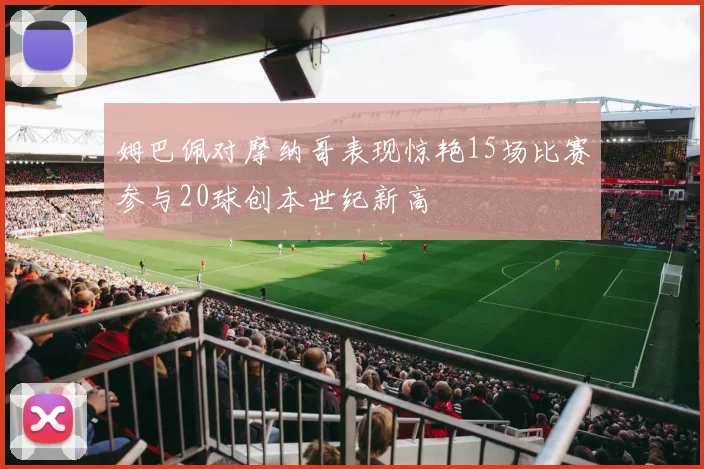 姆巴佩对摩纳哥表现惊艳15场比赛参与20球创本世纪新高