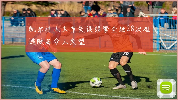 凯尔特人末节失误频繁全场28次难逃败局令人失望