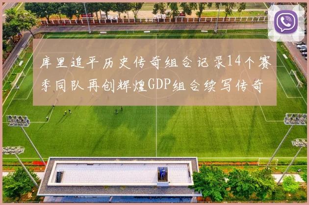 库里追平历史传奇组合记录14个赛季同队再创辉煌GDP组合续写传奇