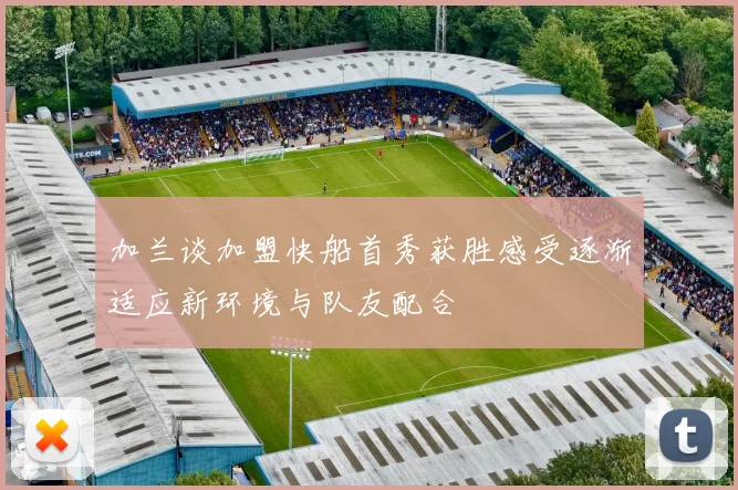 加兰谈加盟快船首秀获胜感受逐渐适应新环境与队友配合