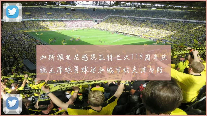 加斯佩里尼感恩亚特兰大118周年庆祝主席球员球迷和城市的支持与陪伴