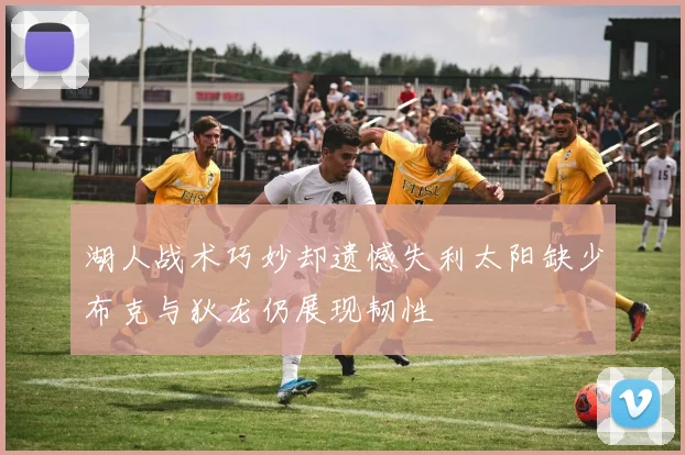 湖人战术巧妙却遗憾失利太阳缺少布克与狄龙仍展现韧性