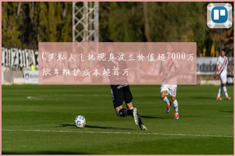 C罗私人飞机现身波兰价值超7000万欧年维护成本超百万