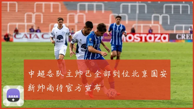 中超各队主帅已全部到位北京国安新帅尚待官方宣布