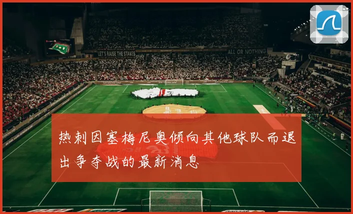 热刺因塞梅尼奥倾向其他球队而退出争夺战的最新消息