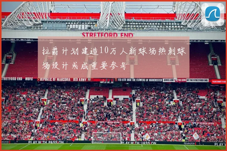 拉爵计划建造10万人新球场热刺球场设计或成重要参考