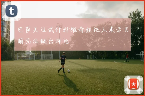 巴萨关注武什科维奇经纪人表示目前无法做出评论