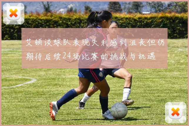 艾顿谈球队表现失利感到沮丧但仍期待后续24场比赛的挑战与机遇