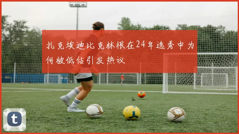 扎克埃迪比克林根在24年选秀中为何被低估引发热议