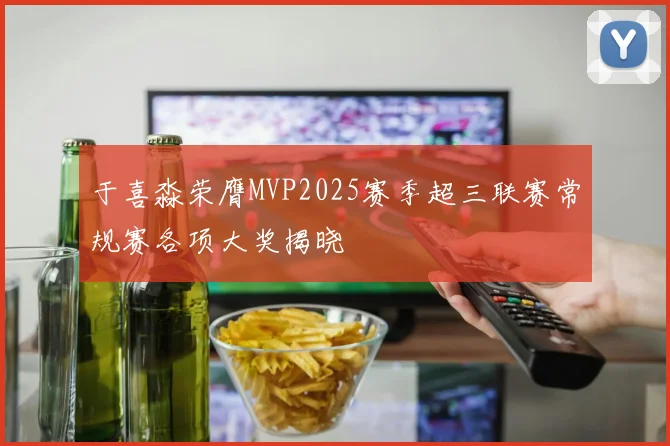 于喜淼荣膺MVP2025赛季超三联赛常规赛各项大奖揭晓