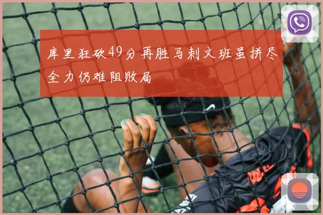 库里狂砍49分再胜马刺文班虽拼尽全力仍难阻败局
