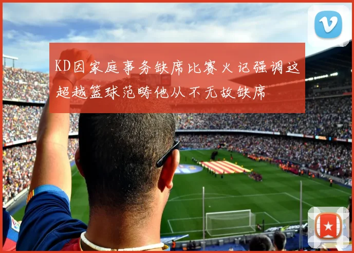 KD因家庭事务缺席比赛火记强调这超越篮球范畴他从不无故缺席