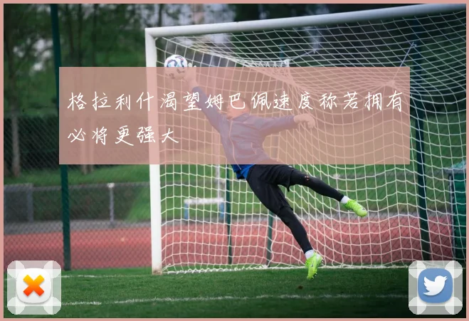 格拉利什渴望姆巴佩速度称若拥有必将更强大