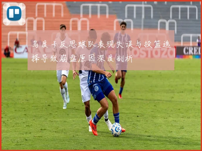 乌度卡反思球队表现失误与投篮选择导致崩盘原因深度剖析