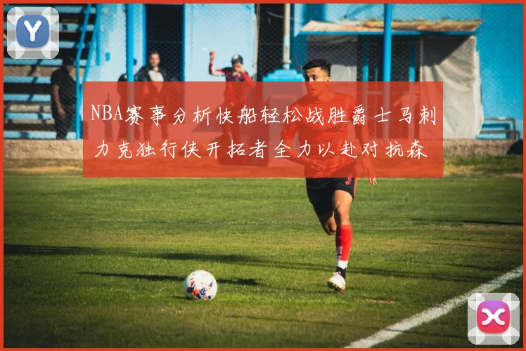NBA赛事分析快船轻松战胜爵士马刺力克独行侠开拓者全力以赴对抗森林狼