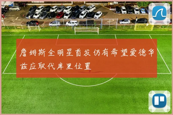 詹姆斯全明星首发仍有希望爱德华兹应取代库里位置
