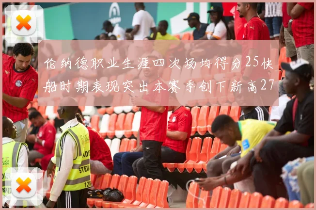 伦纳德职业生涯四次场均得分25快船时期表现突出本赛季创下新高279分