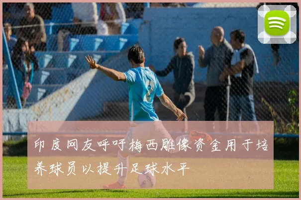 印度网友呼吁梅西雕像资金用于培养球员以提升足球水平