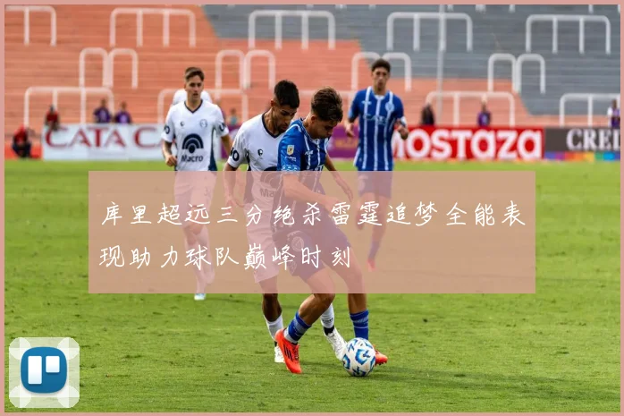库里超远三分绝杀雷霆追梦全能表现助力球队巅峰时刻