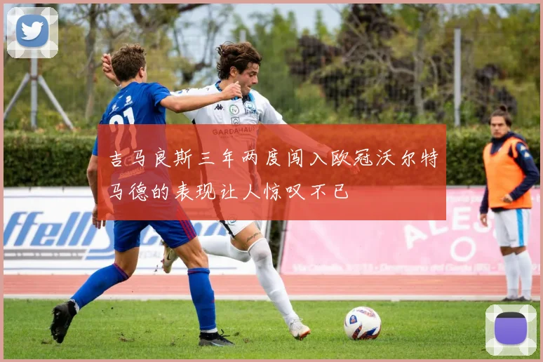 吉马良斯三年两度闯入欧冠沃尔特马德的表现让人惊叹不已