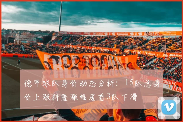 德甲球队身价动态分析：15队总身价上涨科隆涨幅居首3队下滑